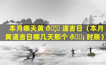 本月哪天黄 🦊 道吉日（本月黄道吉日哪几天那个 🐡 时辰）